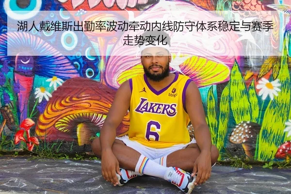 湖人戴维斯出勤率波动牵动内线防守体系稳定与赛季走势变化