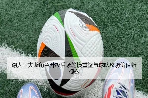 湖人里夫斯角色升级后场轮换重塑与球队攻防价值新观察