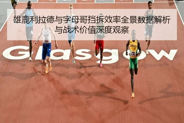 雄鹿利拉德与字母哥挡拆效率全景数据解析与战术价值深度观察