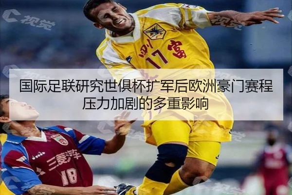 国际足联研究世俱杯扩军后欧洲豪门赛程压力加剧的多重影响
