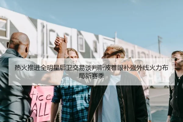 热火推进全明星后卫交易谈判斯波着眼补强外线火力布局新赛季